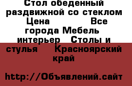 Стол обеденный раздвижной со стеклом › Цена ­ 20 000 - Все города Мебель, интерьер » Столы и стулья   . Красноярский край